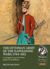 The Ottoman Army of the Napoleonic Wars 1784-1815 : A struggle for survival from Egypt to the Balkans The Ottoman Army of the Napoleonic Wars 1784-1815 : A struggle for survival from Egypt to the Balkans