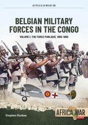 Belgian Military Forces in the Congo Volume 1 : The Force Publique, 1885-1960 Belgian Military Forces in the Congo Volume 1 : The Force Publique, 1885-1960