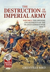 The Destruction of the Imperial Army Volume 1 : The Opening Engagements of the Franco-German War 1870-71 The Destruction of the Imperial Army Volume 1 : The Opening Engagements of the Franco-German War 1870-71