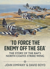 To Force the Enemy off the Sea : The Story of the RAF's North Coates Strike Wing To Force the Enemy off the Sea : The Story of the RAF's North Coates Strike Wing