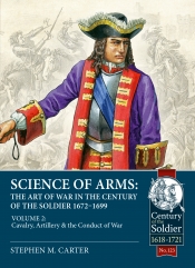Science of Arms: The Art of War in the Century of the Soldier, 1672 to 1699, Volume 2 : Cavalry, Artillery & the Conduct of War Science of Arms: The Art of War in the Century of the Soldier, 1672 to 1699, Volume 2 : Cavalry, Artillery & the Conduct of War