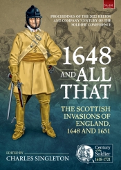 1648 and All That : The Scottish Invasions of England, 1648 and 1651. Proceedings of the 2022 Helion and Company Century of the Soldier Conference 1648 and All That : The Scottish Invasions of England, 1648 and 1651. Proceedings of the 2022 Helion and Company Century of the Soldier Conference
