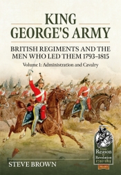King George's Army: British Regiments and the Men Who Led Them 1793-1815 Volume 1 : Administration and Cavalry King George's Army: British Regiments and the Men Who Led Them 1793-1815 Volume 1 : Administration and Cavalry
