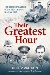 Their Greatest Hour : The Rearguard Action of the 12th Lancers Dunkirk 1940 Their Greatest Hour : The Rearguard Action of the 12th Lancers Dunkirk 1940