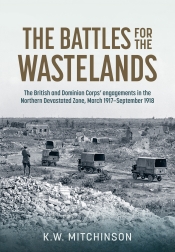 The Battle for the Wastelands : The British and Dominion Corps engagements in the Northern Devastated Zone: March 1917-September 1918 The Battle for the Wastelands : The British and Dominion Corps engagements in the Northern Devastated Zone: March 1917-September 1918
