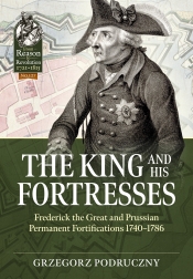 The King and His Fortresses : Frederick the Great and Prussian Permanent Fortifications 1740-1786 The King and His Fortresses : Frederick the Great and Prussian Permanent Fortifications 1740-1786