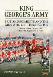 King George's Army: British Regiments and the Men Who Led Them 1793-1815 Volume 2 : Foot Guards and 1st to 30th Regiments of Foot King George's Army: British Regiments and the Men Who Led Them 1793-1815 Volume 2 : Foot Guards and 1st to 30th Regiments of Foot