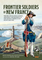 Frontier Soldiers of New France Volume 1 : Regulation Clothing, Armament, and Equipment of the Colonial Troops in New France (1683-1760) Frontier Soldiers of New France Volume 1 : Regulation Clothing, Armament, and Equipment of the Colonial Troops in New France (1683-1760)