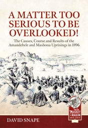 A Matter Too Serious to be Overlooked! : The Causes, Course and Results of the AmaNdebele and Mashona Uprisings in 1896 A Matter Too Serious to be Overlooked! : The Causes, Course and Results of the AmaNdebele and Mashona Uprisings in 1896