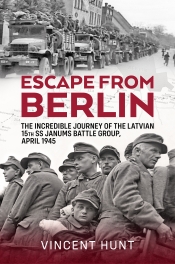 Escape from Berlin : The Incredible Journey of the Latvian 15th SS Janums Battle Group April 1945
