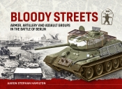 Bloody Streets : Armor, Artillery and Assault Groups in the Battle of Berlin Bloody Streets : Armor, Artillery and Assault Groups in the Battle of Berlin