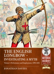 The English Longbow - Investigating a Myth Volume 1 : Performance and Employment, 1298-1485 The English Longbow - Investigating a Myth Volume 1 : Performance and Employment, 1298-1485