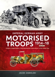 Imperial German Army Motorised Troops 1914-18 Volume 1 : Origins, Organization, and Mechanical Innovation in the Great War Imperial German Army Motorised Troops 1914-18 Volume 1 : Origins, Organization, and Mechanical Innovation in the Great War