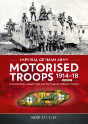 Imperial German Army Motorised Troops 1914-18 Volume 2 : Armoured Units, Assault Tanks, and the Weapons of Modern Warfare Imperial German Army Motorised Troops 1914-18 Volume 2 : Armoured Units, Assault Tanks, and the Weapons of Modern Warfare