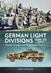 German Light Divisions 1938-39 Volume 1 : Formation, Armament, and Early Campaigns of 1938-39 German Light Divisions 1938-39 Volume 1 : Formation, Armament, and Early Campaigns of 1938-39