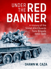 Under the Red Banner : A History of the Soviet 43rd Guards Tank Brigade 1940-1945 Under the Red Banner : A History of the Soviet 43rd Guards Tank Brigade 1940-1945
