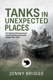 Tanks in Unexpected Places : The Fighting Effectiveness of 4th (Independent) Armoured Brigade 1943-45 Tanks in Unexpected Places : The Fighting Effectiveness of 4th (Independent) Armoured Brigade 1943-45
