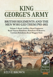 King George's Army: British Regiments and the Men Who Led Them 1793-1815 Volume 5 : Royal Artillery; Royal Engineers; Royal Veteran Battalions; Battalions of Reserve; Garrison Battalions; Royal Waggon Train King George's Army: British Regiments and the Men Who Led Them 1793-1815 Volume 5 : Royal Artillery; Royal Engineers; Royal Veteran Battalions; Battalions of Reserve; Garrison Battalions; Royal Waggon Train