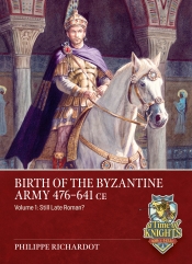 Birth of the Byzantine Army 476-641 CE Volume 1 : Still Late Roman? Birth of the Byzantine Army 476-641 CE Volume 1 : Still Late Roman?