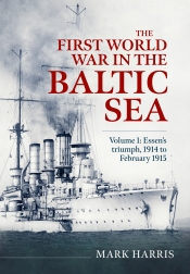 The First World War in the Baltic Sea Volume 1 : Essens triumph, 1914 to February 1915 The First World War in the Baltic Sea Volume 1 : Essens triumph, 1914 to February 1915