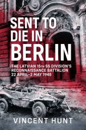 Sent to Die in Berlin : The Latvian 15th SS Division's Reconnaissance Battalion 22 April-2 May 1945 Sent to Die in Berlin : The Latvian 15th SS Division's Reconnaissance Battalion 22 April-2 May 1945