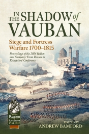 In the Shadow of Vauban : Siege and Fortress Warfare 1700-1815. Proceedings of the 2024 Helion and Company 'From Reason to Revolution' Conference In the Shadow of Vauban : Siege and Fortress Warfare 1700-1815. Proceedings of the 2024 Helion and Company 'From Reason to Revolution' Conference