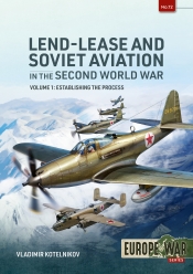 Lend-Lease and Soviet Aviation 1941–1945 Volume 1 : Establishing the Process Lend-Lease and Soviet Aviation 1941–1945 Volume 1 : Establishing the Process