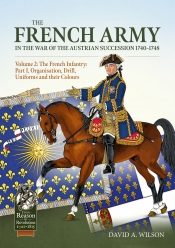The French Army in the War of the Austrian Succession 1740-1748 Volume 2 : The French Infantry: Part I, Organisation, Drill, Uniforms and their Flags The French Army in the War of the Austrian Succession 1740-1748 Volume 2 : The French Infantry: Part I, Organisation, Drill, Uniforms and their Flags