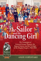 The Sailor and the Dancing Girl : The Campaigns of General George Thomas, the Begum Somru, and the Twilight of the Mughal Empire, 1760-1836 The Sailor and the Dancing Girl : The Campaigns of General George Thomas, the Begum Somru, and the Twilight of the Mughal Empire, 1760-1836
