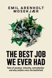 The Best Job We Ever Had : Tales of purpose, intensity, comradeship - and why soldiers miss the battlefield The Best Job We Ever Had : Tales of purpose, intensity, comradeship - and why soldiers miss the battlefield