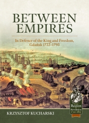 Between Empires : In Defence of the King and Freedom, Gdansk, 1722-1793 Between Empires : In Defence of the King and Freedom, Gdansk, 1722-1793