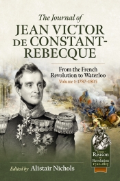 The Journal of Jean Victor de Constant-Rebecque Volume 1, 1787-1805 : From the French Revolution to Waterloo The Journal of Jean Victor de Constant-Rebecque Volume 1, 1787-1805 : From the French Revolution to Waterloo
