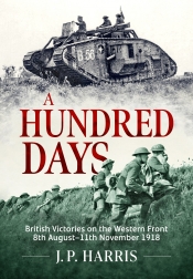 A Hundred Days : British Victories on the Western Front 8th August-11th November 1918 A Hundred Days : British Victories on the Western Front 8th August-11th November 1918