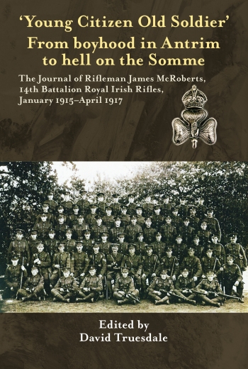 Young Citizen Old Soldier : From Boyhood in Antrim to Hell on the Somme The Journal of Rifleman James McRoberts 14th Battalion Royal Irish Rifles January 1915-April 1917 Young Citizen Old Soldier : From Boyhood in Antrim to Hell on the Somme The Journal of Rifleman James McRoberts 14th Battalion Royal Irish Rifles January 1915-April 1917
