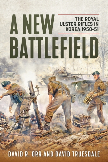 A New Battlefield : The Royal Ulster Rifles in Korea 1950-51 A New Battlefield : The Royal Ulster Rifles in Korea 1950-51