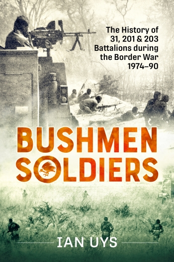 Bushmen Soldiers : The History of 31, 201 & 203 Battalions during the Border War 1974-90 Bushmen Soldiers : The History of 31, 201 & 203 Battalions during the Border War 1974-90