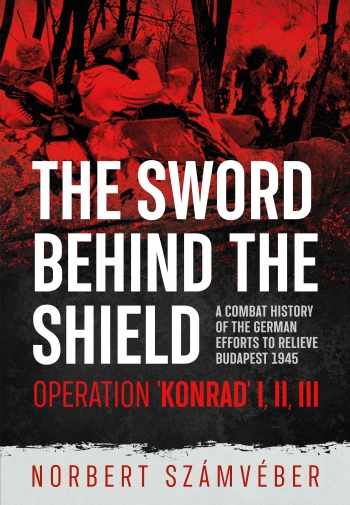The Sword Behind the Shield : A Combat History of the German Efforts to Relieve Budapest 1945 - Operation 'Konrad' I, II, III The Sword Behind the Shield : A Combat History of the German Efforts to Relieve Budapest 1945 - Operation 'Konrad' I, II, III