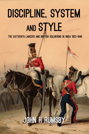 Discipline, System and Style : The Sixteenth Lancers and British Soldiering in India 1822-1846 Discipline, System and Style : The Sixteenth Lancers and British Soldiering in India 1822-1846
