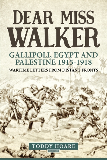 Dear Miss Walker : Gallipoli, Egypt and Palestine 1915-1918, Wartime Letters from Distant Fronts Dear Miss Walker : Gallipoli, Egypt and Palestine 1915-1918, Wartime Letters from Distant Fronts