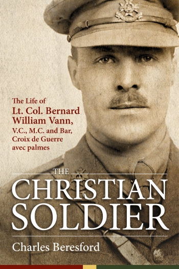 The Christian Soldier : The Life Of Lt. Col. Bernard William Vann, V.C., M.C. and Bar, Croix de Guerre avec Palmes The Christian Soldier : The Life Of Lt. Col. Bernard William Vann, V.C., M.C. and Bar, Croix de Guerre avec Palmes