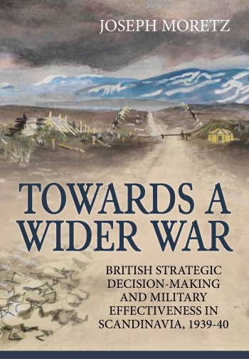 Towards a Wider War : British Strategic Decision-making and Military Effectiveness in Scandinavia 1939-40 Towards a Wider War : British Strategic Decision-making and Military Effectiveness in Scandinavia 1939-40