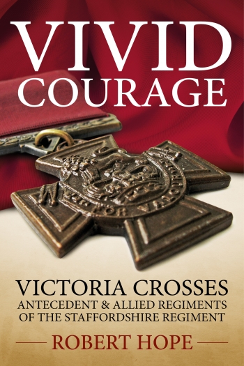 Vivid Courage : Victoria Crosses - Antecedent and Allied Regiments of the Staffordshire Regiment