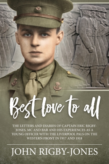 Best Love to All : The Letters and Diaries of Captain Eric Rigby-Jones, MC & Bar and his Experiences as a Young Officer with the Liverpool Pals on the Western Front in 1917 and 1918 Best Love to All : The Letters and Diaries of Captain Eric Rigby-Jones, MC & Bar and his Experiences as a Young Officer with the Liverpool Pals on the Western Front in 1917 and 1918