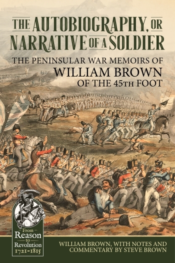 The Autobiography or Narrative of a Soldier : The Peninsular War Memoirs of William Brown of the 45th Foot The Autobiography or Narrative of a Soldier : The Peninsular War Memoirs of William Brown of the 45th Foot