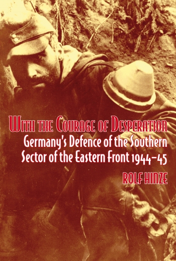 With the Courage of Desperation : Germany's Defence of the Southern Sector of the Eastern Front 1944-45 With the Courage of Desperation : Germany's Defence of the Southern Sector of the Eastern Front 1944-45