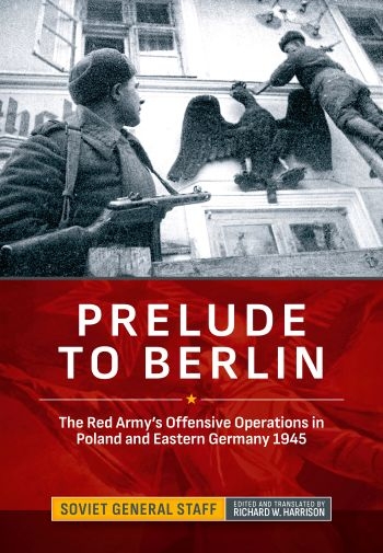 Prelude to Berlin : The Red Army's Offensive Operations in Poland and Eastern Germany 1945 Prelude to Berlin : The Red Army's Offensive Operations in Poland and Eastern Germany 1945