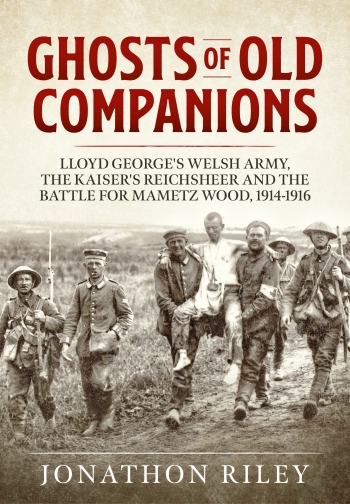 Ghosts of Old Companions : Lloyd George's Welsh Army, the Kaiser's Reichsheer and the Battle for Mametz Wood, 1914-1916 Ghosts of Old Companions : Lloyd George's Welsh Army, the Kaiser's Reichsheer and the Battle for Mametz Wood, 1914-1916