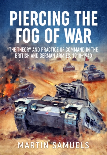 Piercing the Fog of War : The Theory and Practice of Command in the British and German Armies, 1918-1940 Piercing the Fog of War : The Theory and Practice of Command in the British and German Armies, 1918-1940