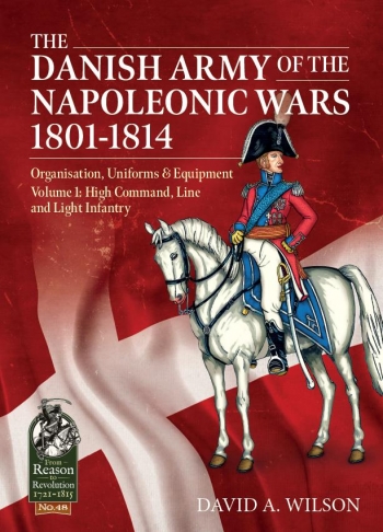 The Danish Army of the Napoleonic Wars 1801-1814 Volume 1 : Organisation, Uniforms & Equipment High Command, Line and Light Infantry The Danish Army of the Napoleonic Wars 1801-1814 Volume 1 : Organisation, Uniforms & Equipment High Command, Line and Light Infantry