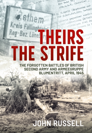 Theirs the Strife : The Forgotten Battles of British Second Army and Armeegruppe Blumentritt, April 1945 Theirs the Strife : The Forgotten Battles of British Second Army and Armeegruppe Blumentritt, April 1945